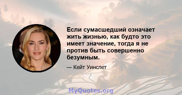 Если сумасшедший означает жить жизнью, как будто это имеет значение, тогда я не против быть совершенно безумным.