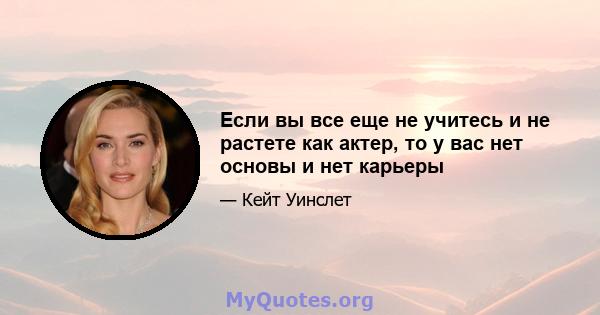 Если вы все еще не учитесь и не растете как актер, то у вас нет основы и нет карьеры