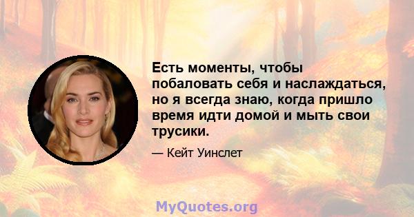 Есть моменты, чтобы побаловать себя и наслаждаться, но я всегда знаю, когда пришло время идти домой и мыть свои трусики.