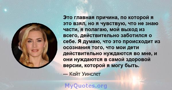 Это главная причина, по которой я это взял, но я чувствую, что не знаю части, я полагаю, мой выход из всего, действительно заботился о себе. Я думаю, что это происходит из осознания того, что мои дети действительно