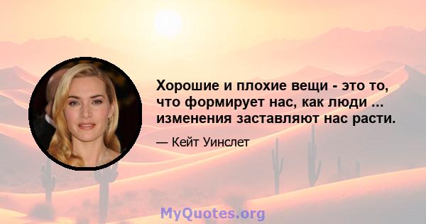 Хорошие и плохие вещи - это то, что формирует нас, как люди ... изменения заставляют нас расти.