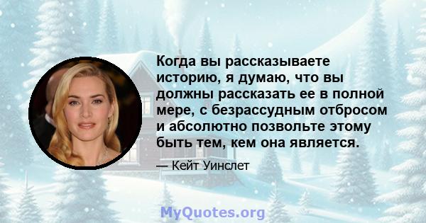 Когда вы рассказываете историю, я думаю, что вы должны рассказать ее в полной мере, с безрассудным отбросом и абсолютно позвольте этому быть тем, кем она является.