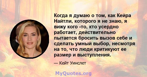 Когда я думаю о том, как Кейра Найтли, которого я не знаю, я вижу кого -то, кто усердно работает, действительно пытается бросить вызов себе и сделать умный выбор, несмотря на то, что люди критикуют ее размер и