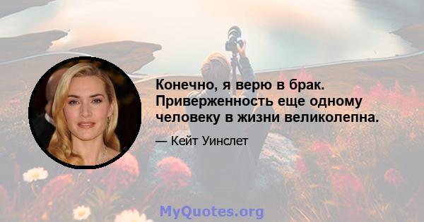 Конечно, я верю в брак. Приверженность еще одному человеку в жизни великолепна.