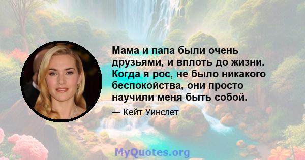 Мама и папа были очень друзьями, и вплоть до жизни. Когда я рос, не было никакого беспокойства, они просто научили меня быть собой.