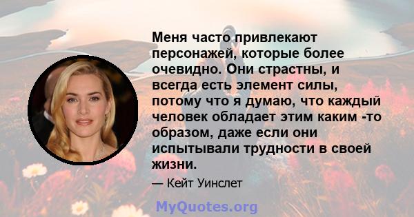 Меня часто привлекают персонажей, которые более очевидно. Они страстны, и всегда есть элемент силы, потому что я думаю, что каждый человек обладает этим каким -то образом, даже если они испытывали трудности в своей