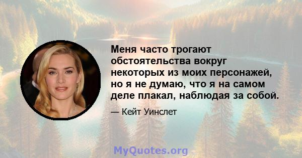 Меня часто трогают обстоятельства вокруг некоторых из моих персонажей, но я не думаю, что я на самом деле плакал, наблюдая за собой.