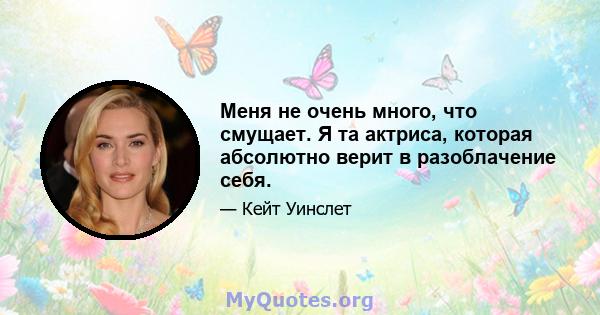 Меня не очень много, что смущает. Я та актриса, которая абсолютно верит в разоблачение себя.