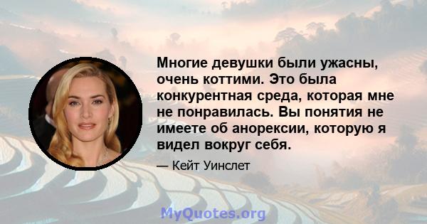 Многие девушки были ужасны, очень коттими. Это была конкурентная среда, которая мне не понравилась. Вы понятия не имеете об анорексии, которую я видел вокруг себя.