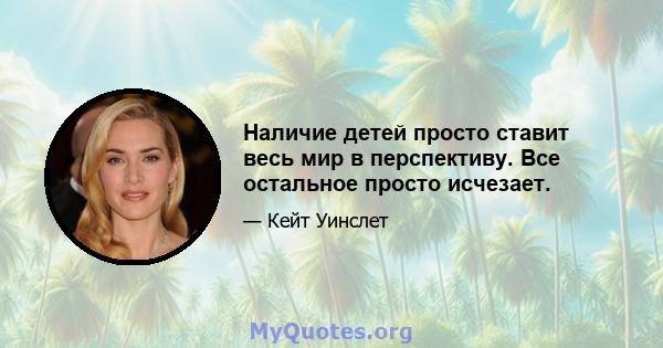 Наличие детей просто ставит весь мир в перспективу. Все остальное просто исчезает.