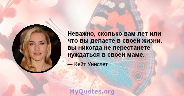 Неважно, сколько вам лет или что вы делаете в своей жизни, вы никогда не перестанете нуждаться в своей маме.