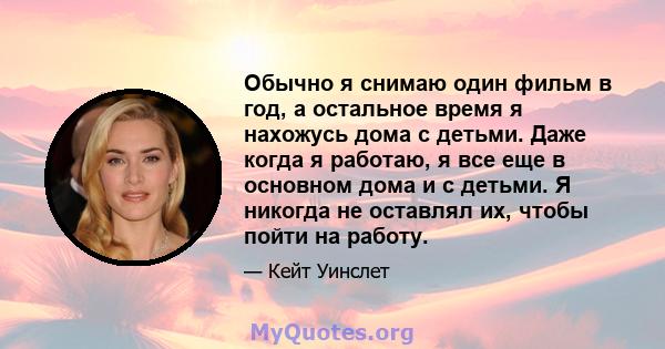 Обычно я снимаю один фильм в год, а остальное время я нахожусь дома с детьми. Даже когда я работаю, я все еще в основном дома и с детьми. Я никогда не оставлял их, чтобы пойти на работу.