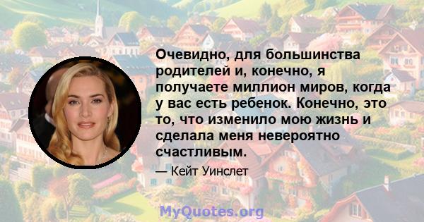 Очевидно, для большинства родителей и, конечно, я получаете миллион миров, когда у вас есть ребенок. Конечно, это то, что изменило мою жизнь и сделала меня невероятно счастливым.