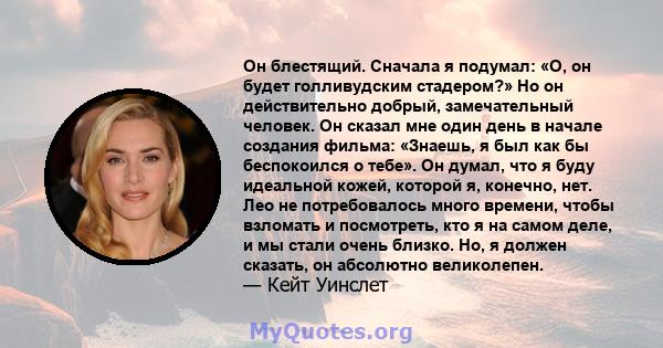 Он блестящий. Сначала я подумал: «О, он будет голливудским стадером?» Но он действительно добрый, замечательный человек. Он сказал мне один день в начале создания фильма: «Знаешь, я был как бы беспокоился о тебе». Он