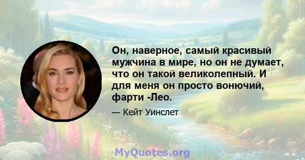 Он, наверное, самый красивый мужчина в мире, но он не думает, что он такой великолепный. И для меня он просто вонючий, фарти -Лео.