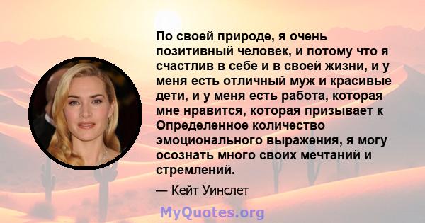 По своей природе, я очень позитивный человек, и потому что я счастлив в себе и в своей жизни, и у меня есть отличный муж и красивые дети, и у меня есть работа, которая мне нравится, которая призывает к Определенное