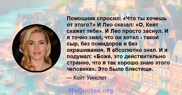 Помощник спросил: «Что ты хочешь от этого?» И Лео сказал: «О, Кейт скажет тебе». И Лео просто заснул. И я точно знал, что он хотел - такой сыр, без помидоров и без окрашивания. Я абсолютно знал. И я подумал: «Боже, это