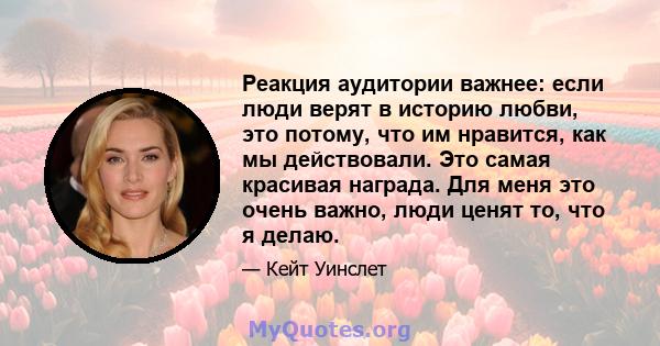 Реакция аудитории важнее: если люди верят в историю любви, это потому, что им нравится, как мы действовали. Это самая красивая награда. Для меня это очень важно, люди ценят то, что я делаю.