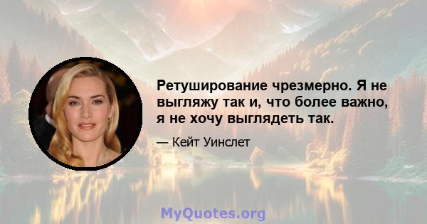 Ретуширование чрезмерно. Я не выгляжу так и, что более важно, я не хочу выглядеть так.