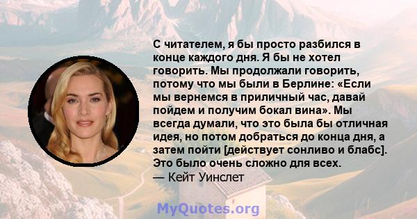 С читателем, я бы просто разбился в конце каждого дня. Я бы не хотел говорить. Мы продолжали говорить, потому что мы были в Берлине: «Если мы вернемся в приличный час, давай пойдем и получим бокал вина». Мы всегда