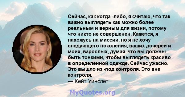 Сейчас, как когда -либо, я считаю, что так важно выглядеть как можно более реальным и верным для жизни, потому что никто не совершенен. Кажется, я нахожусь на миссии, но я не хочу следующего поколения, ваших дочерей и