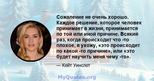 Сожаление не очень хорошо. Каждое решение, которое человек принимает в жизни, принимается по той или иной причине. Всякий раз, когда происходит что -то плохое, я ухожу, «это происходит по какой -то причине», или «это