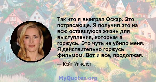 Так что я выиграл Оскар. Это потрясающе. Я получил это на всю оставшуюся жизнь для выступления, которым я горжусь. Это чуть не убило меня. Я действительно горжусь фильмом. Вот и все, продолжая.