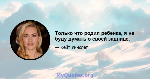 Только что родил ребенка, я не буду думать о своей заднице.