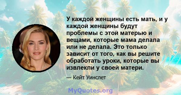 У каждой женщины есть мать, и у каждой женщины будут проблемы с этой матерью и вещами, которые мама делала или не делала. Это только зависит от того, как вы решите обработать уроки, которые вы извлекли у своей матери.