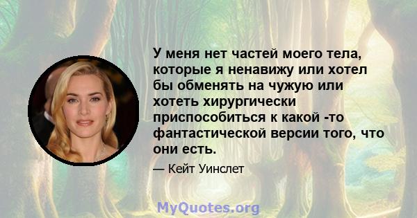 У меня нет частей моего тела, которые я ненавижу или хотел бы обменять на чужую или хотеть хирургически приспособиться к какой -то фантастической версии того, что они есть.