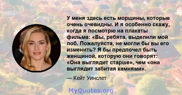 У меня здесь есть морщины, которые очень очевидны. И я особенно скажу, когда я посмотрю на плакаты фильма: «Вы, ребята, выделили мой лоб. Пожалуйста, не могли бы вы его изменить? Я бы предпочел быть женщиной, которую