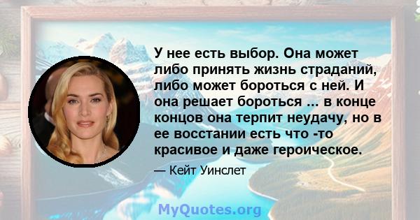 У нее есть выбор. Она может либо принять жизнь страданий, либо может бороться с ней. И она решает бороться ... в конце концов она терпит неудачу, но в ее восстании есть что -то красивое и даже героическое.