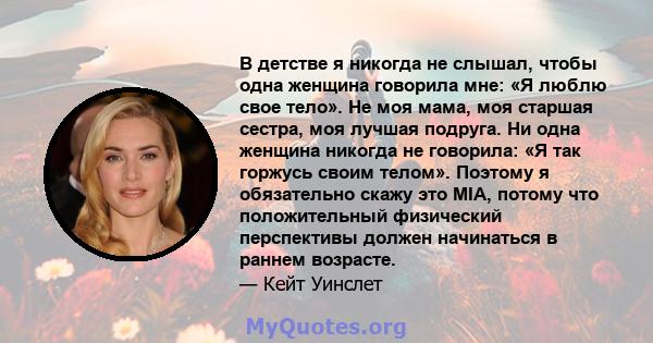 В детстве я никогда не слышал, чтобы одна женщина говорила мне: «Я люблю свое тело». Не моя мама, моя старшая сестра, моя лучшая подруга. Ни одна женщина никогда не говорила: «Я так горжусь своим телом». Поэтому я