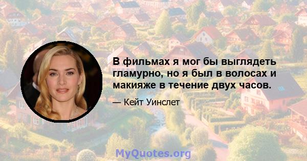 В фильмах я мог бы выглядеть гламурно, но я был в волосах и макияже в течение двух часов.