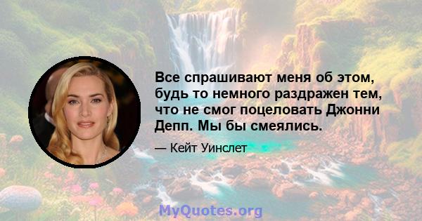 Все спрашивают меня об этом, будь то немного раздражен тем, что не смог поцеловать Джонни Депп. Мы бы смеялись.