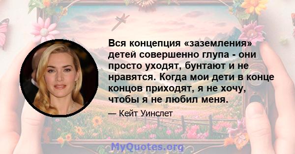 Вся концепция «заземления» детей совершенно глупа - они просто уходят, бунтают и не нравятся. Когда мои дети в конце концов приходят, я не хочу, чтобы я не любил меня.