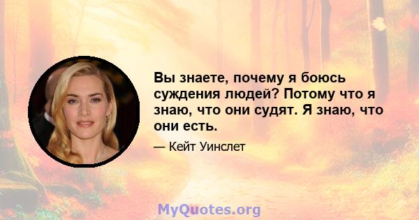 Вы знаете, почему я боюсь суждения людей? Потому что я знаю, что они судят. Я знаю, что они есть.