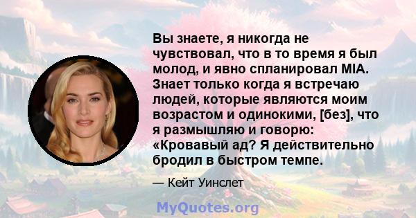 Вы знаете, я никогда не чувствовал, что в то время я был молод, и явно спланировал MIA. Знает только когда я встречаю людей, которые являются моим возрастом и одинокими, [без], что я размышляю и говорю: «Кровавый ад? Я