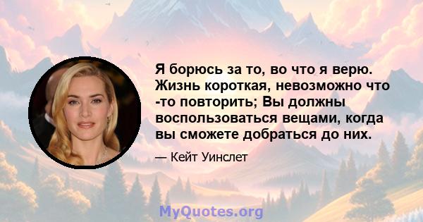 Я борюсь за то, во что я верю. Жизнь короткая, невозможно что -то повторить; Вы должны воспользоваться вещами, когда вы сможете добраться до них.