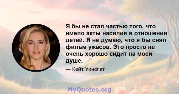 Я бы не стал частью того, что имело акты насилия в отношении детей. Я не думаю, что я бы снял фильм ужасов. Это просто не очень хорошо сидит на моей душе.