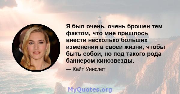 Я был очень, очень брошен тем фактом, что мне пришлось внести несколько больших изменений в своей жизни, чтобы быть собой, но под такого рода баннером кинозвезды.