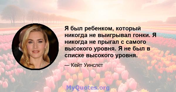 Я был ребенком, который никогда не выигрывал гонки. Я никогда не прыгал с самого высокого уровня. Я не был в списке высокого уровня.