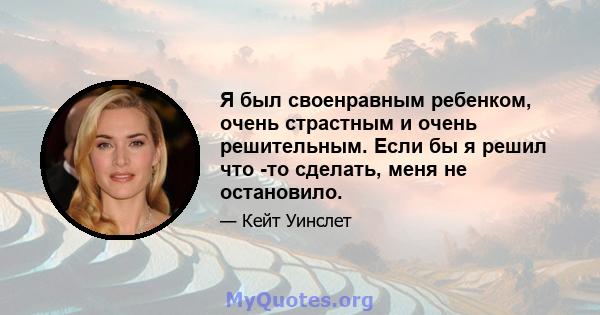 Я был своенравным ребенком, очень страстным и очень решительным. Если бы я решил что -то сделать, меня не остановило.