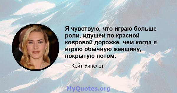 Я чувствую, что играю больше роли, идущей по красной ковровой дорожке, чем когда я играю обычную женщину, покрытую потом.