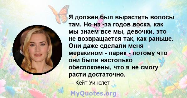 Я должен был вырастить волосы там. Но из -за годов воска, как мы знаем все мы, девочки, это не возвращается так, как раньше. Они даже сделали меня меракином - парик - потому что они были настолько обеспокоены, что я не