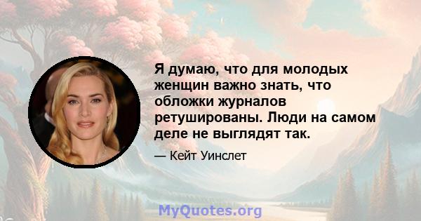 Я думаю, что для молодых женщин важно знать, что обложки журналов ретушированы. Люди на самом деле не выглядят так.