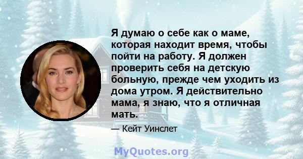 Я думаю о себе как о маме, которая находит время, чтобы пойти на работу. Я должен проверить себя на детскую больную, прежде чем уходить из дома утром. Я действительно мама, я знаю, что я отличная мать.