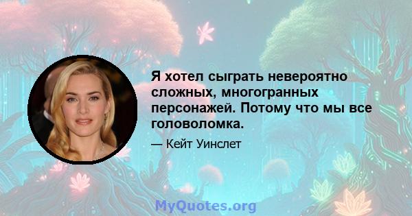 Я хотел сыграть невероятно сложных, многогранных персонажей. Потому что мы все головоломка.