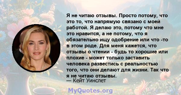 Я не читаю отзывы. Просто потому, что это то, что напрямую связано с моей работой. Я делаю это, потому что мне это нравится, а не потому, что я обязательно ищу одобрение или что -то в этом роде. Для меня кажется, что