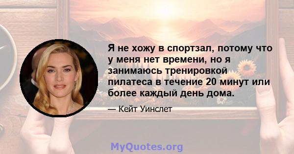 Я не хожу в спортзал, потому что у меня нет времени, но я занимаюсь тренировкой пилатеса в течение 20 минут или более каждый день дома.